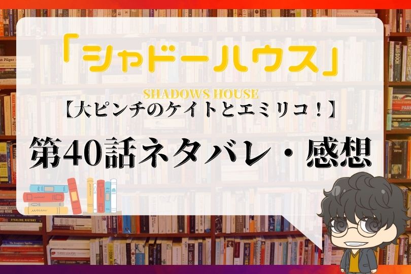 シャドーハウス 40話ネタバレ 大ピンチのケイトとエミリコ With Comics