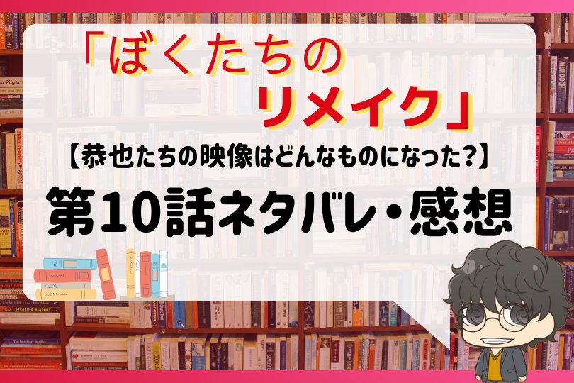 ぼくたちのリメイク 第10話ネタバレ 恭也たちの映像はどんなものになった With Comics