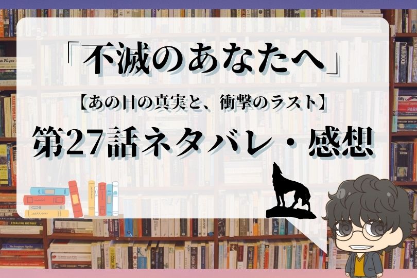 不滅のあなたへ 27話ネタバレ あの日の真実と 衝撃のラスト With Comics